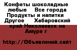 Конфеты шоколадные, любые. - Все города Продукты и напитки » Другое   . Хабаровский край,Николаевск-на-Амуре г.